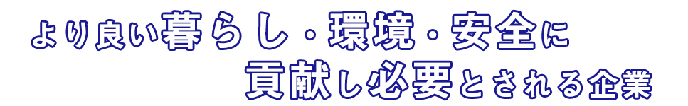 より良い暮らし・環境・安全に貢献し必要とされる企業